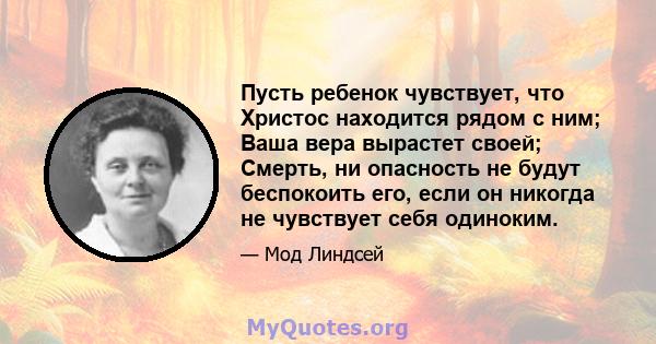 Пусть ребенок чувствует, что Христос находится рядом с ним; Ваша вера вырастет своей; Смерть, ни опасность не будут беспокоить его, если он никогда не чувствует себя одиноким.