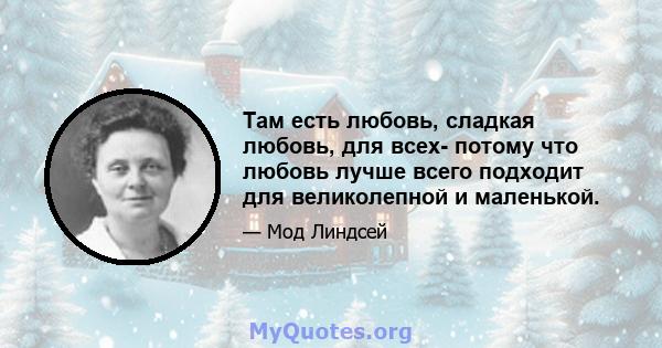 Там есть любовь, сладкая любовь, для всех- потому что любовь лучше всего подходит для великолепной и маленькой.