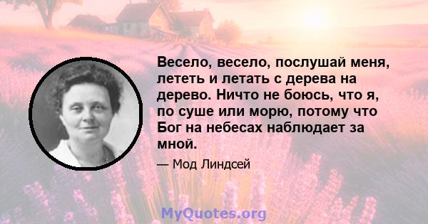 Весело, весело, послушай меня, лететь и летать с дерева на дерево. Ничто не боюсь, что я, по суше или морю, потому что Бог на небесах наблюдает за мной.