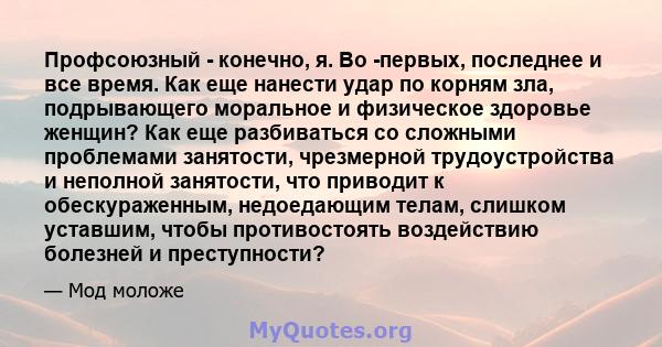 Профсоюзный - конечно, я. Во -первых, последнее и все время. Как еще нанести удар по корням зла, подрывающего моральное и физическое здоровье женщин? Как еще разбиваться со сложными проблемами занятости, чрезмерной