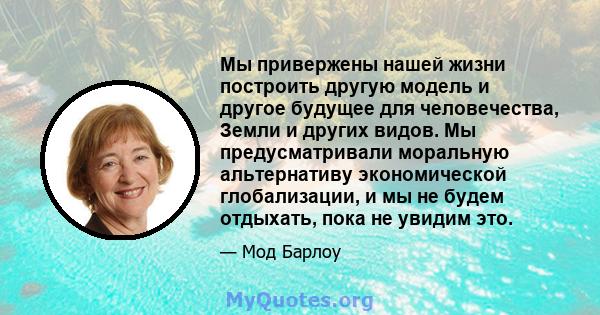 Мы привержены нашей жизни построить другую модель и другое будущее для человечества, Земли и других видов. Мы предусматривали моральную альтернативу экономической глобализации, и мы не будем отдыхать, пока не увидим это.