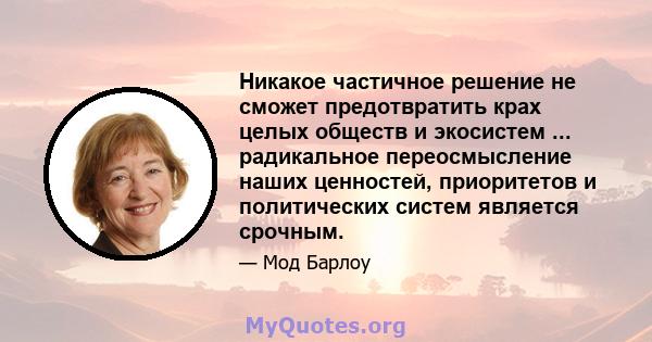 Никакое частичное решение не сможет предотвратить крах целых обществ и экосистем ... радикальное переосмысление наших ценностей, приоритетов и политических систем является срочным.