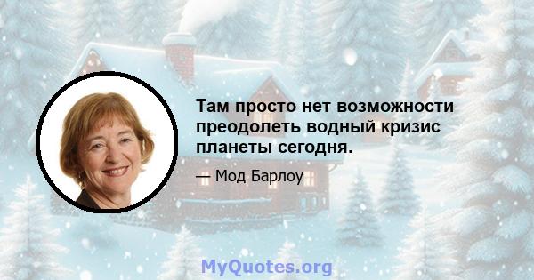 Там просто нет возможности преодолеть водный кризис планеты сегодня.