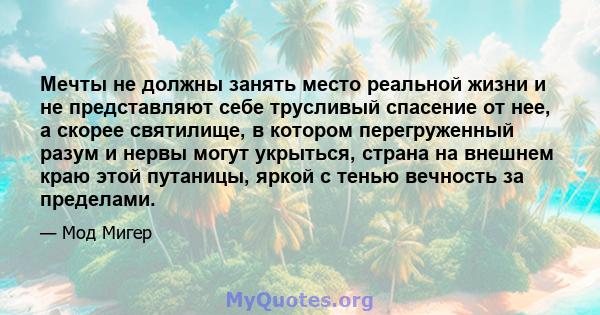 Мечты не должны занять место реальной жизни и не представляют себе трусливый спасение от нее, а скорее святилище, в котором перегруженный разум и нервы могут укрыться, страна на внешнем краю этой путаницы, яркой с тенью 