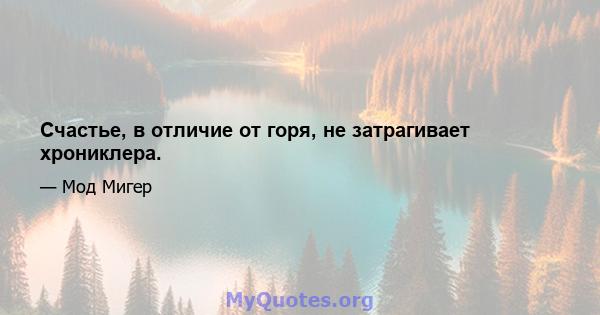 Счастье, в отличие от горя, не затрагивает хрониклера.