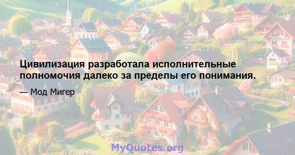 Цивилизация разработала исполнительные полномочия далеко за пределы его понимания.