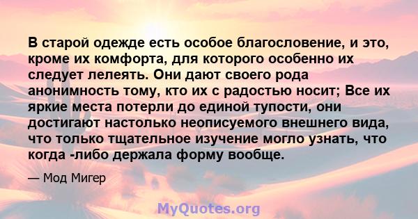 В старой одежде есть особое благословение, и это, кроме их комфорта, для которого особенно их следует лелеять. Они дают своего рода анонимность тому, кто их с радостью носит; Все их яркие места потерли до единой