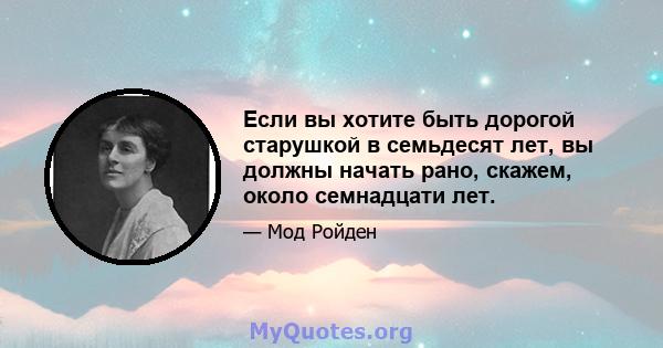 Если вы хотите быть дорогой старушкой в ​​семьдесят лет, вы должны начать рано, скажем, около семнадцати лет.