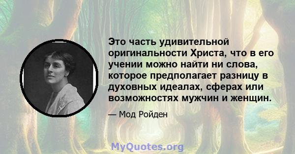 Это часть удивительной оригинальности Христа, что в его учении можно найти ни слова, которое предполагает разницу в духовных идеалах, сферах или возможностях мужчин и женщин.