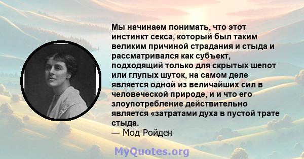 Мы начинаем понимать, что этот инстинкт секса, который был таким великим причиной страдания и стыда и рассматривался как субъект, подходящий только для скрытых шепот или глупых шуток, на самом деле является одной из