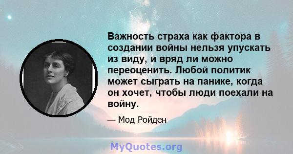 Важность страха как фактора в создании войны нельзя упускать из виду, и вряд ли можно переоценить. Любой политик может сыграть на панике, когда он хочет, чтобы люди поехали на войну.