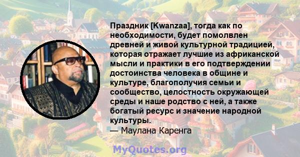 Праздник [Kwanzaa], тогда как по необходимости, будет помолвлен древней и живой культурной традицией, которая отражает лучшие из африканской мысли и практики в его подтверждении достоинства человека в общине и культуре, 