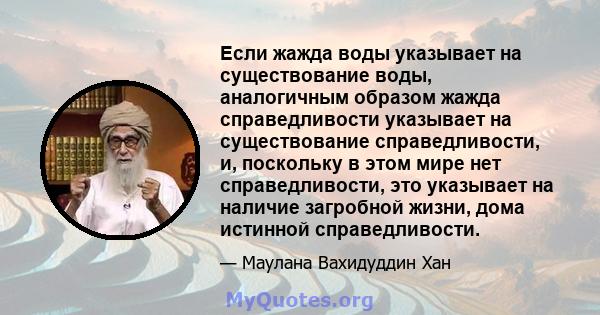 Если жажда воды указывает на существование воды, аналогичным образом жажда справедливости указывает на существование справедливости, и, поскольку в этом мире нет справедливости, это указывает на наличие загробной жизни, 