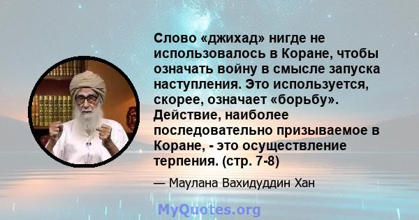 Слово «джихад» нигде не использовалось в Коране, чтобы означать войну в смысле запуска наступления. Это используется, скорее, означает «борьбу». Действие, наиболее последовательно призываемое в Коране, - это