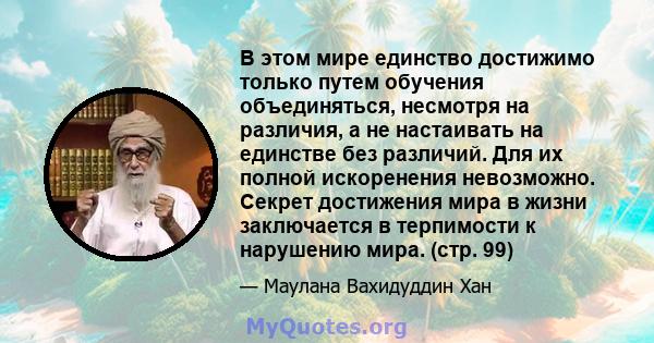 В этом мире единство достижимо только путем обучения объединяться, несмотря на различия, а не настаивать на единстве без различий. Для их полной искоренения невозможно. Секрет достижения мира в жизни заключается в