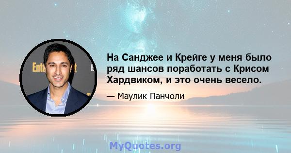 На Санджее и Крейге у меня было ряд шансов поработать с Крисом Хардвиком, и это очень весело.