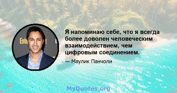 Я напоминаю себе, что я всегда более доволен человеческим взаимодействием, чем цифровым соединением.