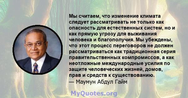 Мы считаем, что изменение климата следует рассматривать не только как опасность для естественных систем, но и как прямую угрозу для выживания человека и благополучия. Мы убеждены, что этот процесс переговоров не должен