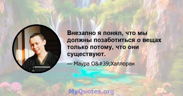 Внезапно я понял, что мы должны позаботиться о вещах только потому, что они существуют.