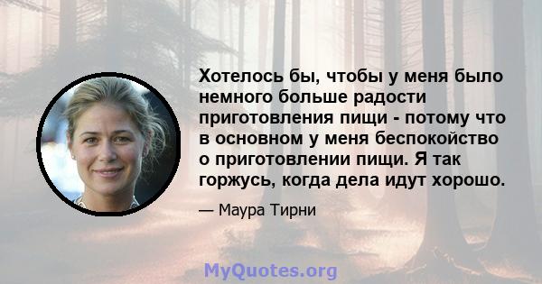 Хотелось бы, чтобы у меня было немного больше радости приготовления пищи - потому что в основном у меня беспокойство о приготовлении пищи. Я так горжусь, когда дела идут хорошо.