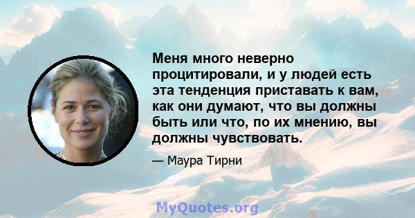 Меня много неверно процитировали, и у людей есть эта тенденция приставать к вам, как они думают, что вы должны быть или что, по их мнению, вы должны чувствовать.