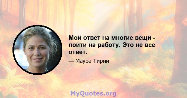 Мой ответ на многие вещи - пойти на работу. Это не все ответ.