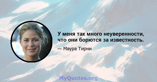 У меня так много неуверенности, что они борются за известность.