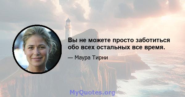 Вы не можете просто заботиться обо всех остальных все время.