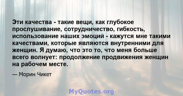 Эти качества - такие вещи, как глубокое прослушивание, сотрудничество, гибкость, использование наших эмоций - кажутся мне такими качествами, которые являются внутренними для женщин. Я думаю, что это то, что меня больше