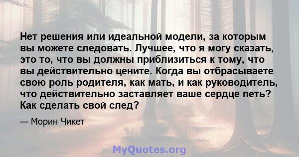 Нет решения или идеальной модели, за которым вы можете следовать. Лучшее, что я могу сказать, это то, что вы должны приблизиться к тому, что вы действительно цените. Когда вы отбрасываете свою роль родителя, как мать, и 