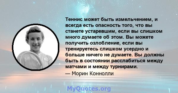 Теннис может быть измельчением, и всегда есть опасность того, что вы станете устаревшим, если вы слишком много думаете об этом. Вы можете получить озлобление, если вы тренируетесь слишком усердно и больше ничего не