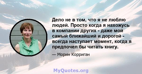 Дело не в том, что я не люблю людей. Просто когда я нахожусь в компании других - даже мой самый ближайший и дорогой - всегда наступает момент, когда я предпочел бы читать книгу.