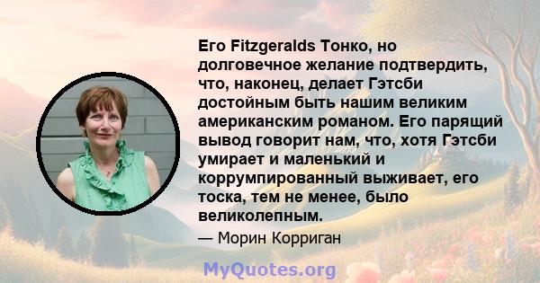 Его Fitzgeralds Тонко, но долговечное желание подтвердить, что, наконец, делает Гэтсби достойным быть нашим великим американским романом. Его парящий вывод говорит нам, что, хотя Гэтсби умирает и маленький и