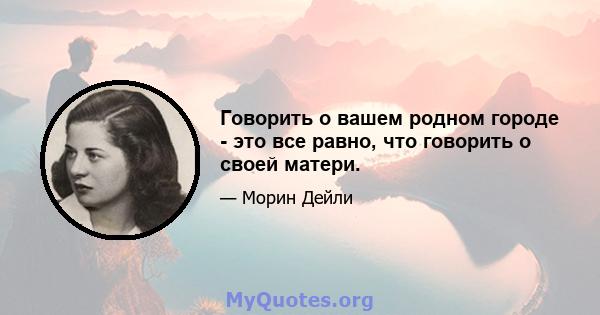 Говорить о вашем родном городе - это все равно, что говорить о своей матери.