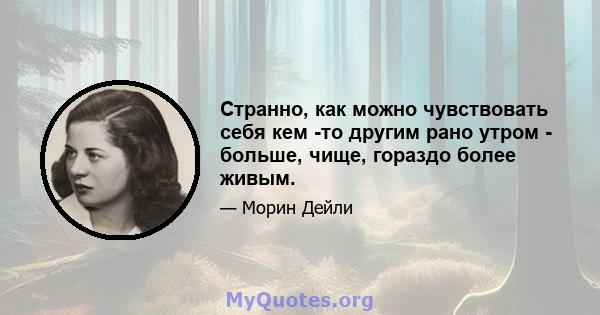 Странно, как можно чувствовать себя кем -то другим рано утром - больше, чище, гораздо более живым.