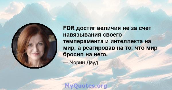 FDR достиг величия не за счет навязывания своего темперамента и интеллекта на мир, а реагировав на то, что мир бросил на него.