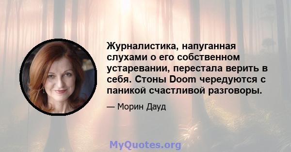 Журналистика, напуганная слухами о его собственном устаревании, перестала верить в себя. Стоны Doom чередуются с паникой счастливой разговоры.