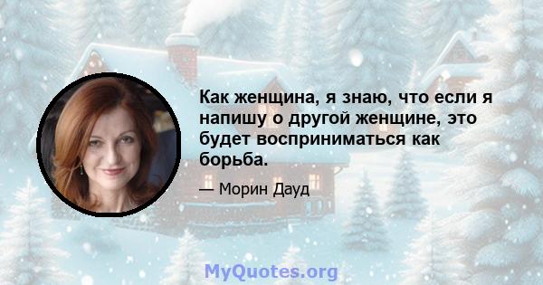 Как женщина, я знаю, что если я напишу о другой женщине, это будет восприниматься как борьба.