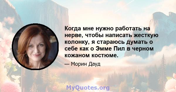 Когда мне нужно работать на нерве, чтобы написать жесткую колонку, я стараюсь думать о себе как о Эмме Пил в черном кожаном костюме.