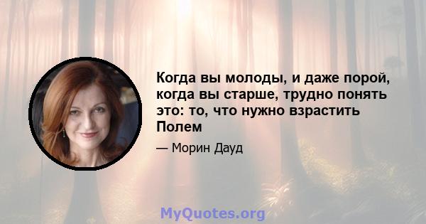 Когда вы молоды, и даже порой, когда вы старше, трудно понять это: то, что нужно взрастить Полем