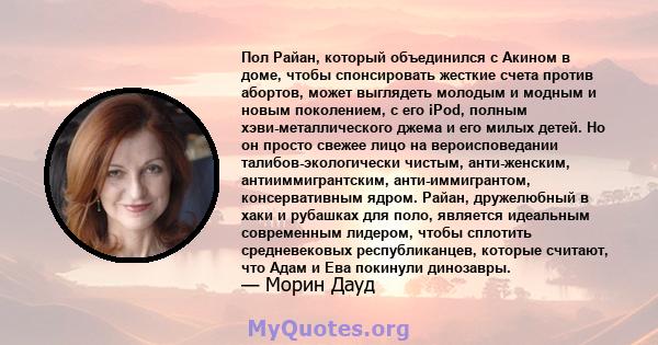 Пол Райан, который объединился с Акином в доме, чтобы спонсировать жесткие счета против абортов, может выглядеть молодым и модным и новым поколением, с его iPod, полным хэви-металлического джема и его милых детей. Но он 