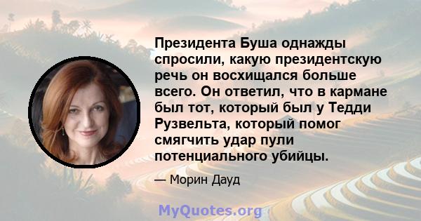 Президента Буша однажды спросили, какую президентскую речь он восхищался больше всего. Он ответил, что в кармане был тот, который был у Тедди Рузвельта, который помог смягчить удар пули потенциального убийцы.