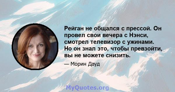 Рейган не общался с прессой. Он провел свои вечера с Нэнси, смотрел телевизор с ужинами. Но он знал это, чтобы превзойти, вы не можете снизить.