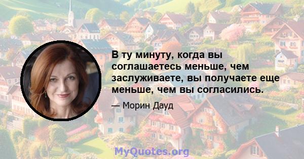 В ту минуту, когда вы соглашаетесь меньше, чем заслуживаете, вы получаете еще меньше, чем вы согласились.