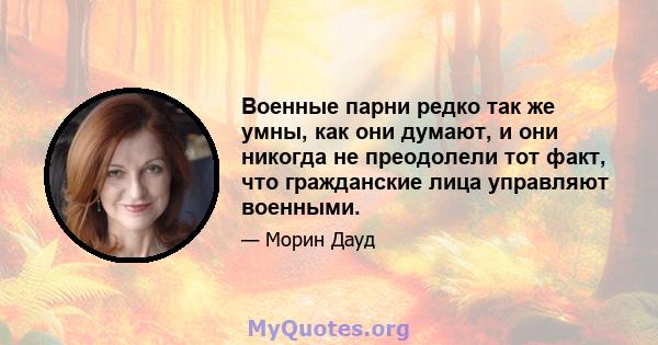 Военные парни редко так же умны, как они думают, и они никогда не преодолели тот факт, что гражданские лица управляют военными.