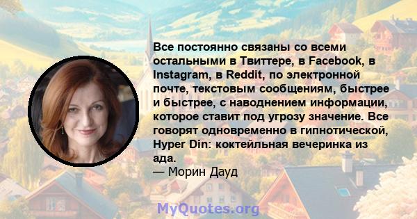 Все постоянно связаны со всеми остальными в Твиттере, в Facebook, в Instagram, в Reddit, по электронной почте, текстовым сообщениям, быстрее и быстрее, с наводнением информации, которое ставит под угрозу значение. Все