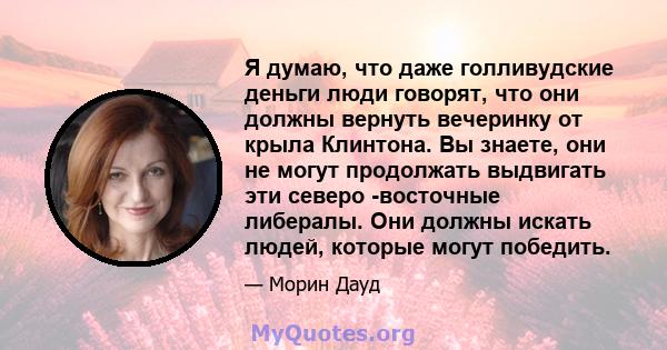 Я думаю, что даже голливудские деньги люди говорят, что они должны вернуть вечеринку от крыла Клинтона. Вы знаете, они не могут продолжать выдвигать эти северо -восточные либералы. Они должны искать людей, которые могут 