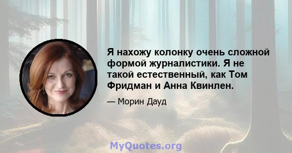 Я нахожу колонку очень сложной формой журналистики. Я не такой естественный, как Том Фридман и Анна Квинлен.