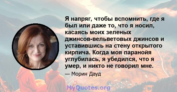 Я напряг, чтобы вспомнить, где я был или даже то, что я носил, касаясь моих зеленых джинсов-вельветовых джинсов и уставившись на стену открытого кирпича. Когда моя паранойя углубилась, я убедился, что я умер, и никто не 