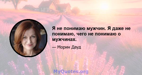 Я не понимаю мужчин. Я даже не понимаю, чего не понимаю о мужчинах.